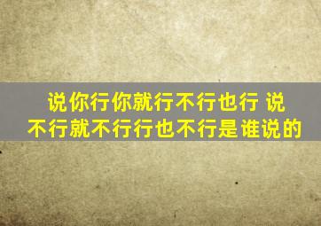 说你行你就行不行也行 说不行就不行行也不行是谁说的